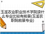 玉溪农业职业技术学院读什么专业比较有前景(玉溪农职院前景专业)