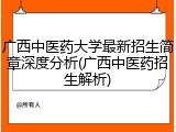 广西中医药大学最新招生简章深度分析(广西中医药招生解析)