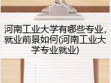 河南工业大学有哪些专业，就业前景如何(河南工业大学专业就业)