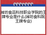 潍坊食品科技职业学院的王牌专业是什么(潍坊食科院王牌专业)