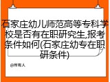 石家庄幼儿师范高等专科学校是否有在职研究生,报考条件如何(石家庄幼专在职研条件)
