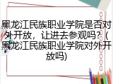 黑龙江民族职业学院是否对外开放，让进去参观吗？(黑龙江民族职业学院对外开放吗)