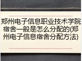 郑州电子信息职业技术学院宿舍一般是怎么分配的(郑州电子信息宿舍分配方法)