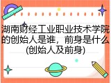 湖南财经工业职业技术学院的创始人是谁，前身是什么(创始人及前身)