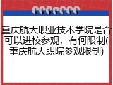 重庆航天职业技术学院是否可以进校参观，有何限制(重庆航天职院参观限制)
