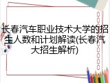 长春汽车职业技术大学的招生人数和计划解读(长春汽大招生解析)