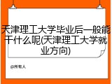 天津理工大学毕业后一般能干什么呢(天津理工大学就业方向)