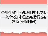 徐州生物工程职业技术学院一般什么时候放寒暑假(寒暑假放假时间)
