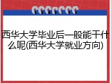 西华大学毕业后一般能干什么呢(西华大学就业方向)