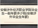 安徽涉外经济职业学院毕业生一般年薪多少钱(安徽涉外毕业生年薪)