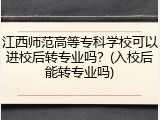 江西师范高等专科学校可以进校后转专业吗？(入校后能转专业吗)