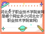 河北女子职业技术学院官网是哪个网址多少(河北女子职业技术学院官网)