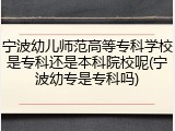 宁波幼儿师范高等专科学校是专科还是本科院校呢(宁波幼专是专科吗)