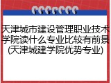 天津城市建设管理职业技术学院读什么专业比较有前景(天津城建学院优势专业)
