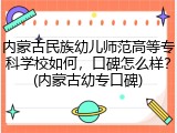 内蒙古民族幼儿师范高等专科学校如何，口碑怎么样？(内蒙古幼专口碑)