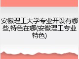 安徽理工大学专业开设有哪些,特色在哪(安徽理工专业特色)