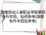 湖南劳动人事职业学院要招专升本吗，如何参考(湖南专升本招生参考)
