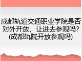成都轨道交通职业学院是否对外开放，让进去参观吗？(成都轨院开放参观吗)