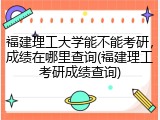 福建理工大学能不能考研，成绩在哪里查询(福建理工考研成绩查询)