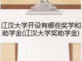 江汉大学开设有哪些奖学和助学金(江汉大学奖助学金)