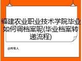 福建农业职业技术学院毕业如何调档案呢(毕业档案转递流程)