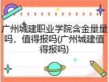广州城建职业学院含金量量吗，值得报吗(广州城建值得报吗)
