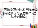 广西物流职业技术学院就读期间挂科了怎么办呢？(挂科应对指南)
