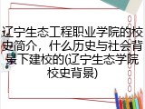 辽宁生态工程职业学院的校史简介，什么历史与社会背景下建校的(辽宁生态学院校史背景)