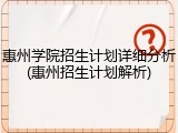 惠州学院招生计划详细分析(惠州招生计划解析)