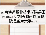 湖南铁道职业技术学院是国家重点大学吗(湖南铁道职院是重点大学？)