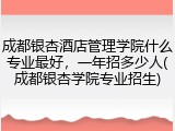 成都银杏酒店管理学院什么专业最好，一年招多少人(成都银杏学院专业招生)