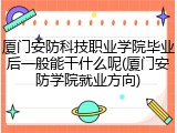 厦门安防科技职业学院毕业后一般能干什么呢(厦门安防学院就业方向)