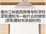 重庆三峡医药高等专科学校录取通知书一般什么时候发(录取通知书发放时间)