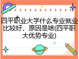 四平职业大学什么专业就业比较好，原因是啥(四平职大优势专业)