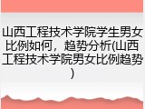 山西工程技术学院学生男女比例如何，趋势分析(山西工程技术学院男女比例趋势)