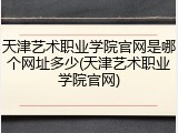 天津艺术职业学院官网是哪个网址多少(天津艺术职业学院官网)