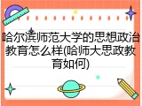 哈尔滨师范大学的思想政治教育怎么样(哈师大思政教育如何)