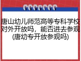 唐山幼儿师范高等专科学校对外开放吗，能否进去参观(唐幼专开放参观吗)