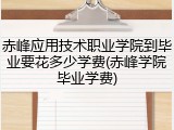 赤峰应用技术职业学院到毕业要花多少学费(赤峰学院毕业学费)