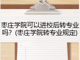 枣庄学院可以进校后转专业吗？(枣庄学院转专业规定)