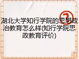 湖北大学知行学院的思想政治教育怎么样(知行学院思政教育评价)