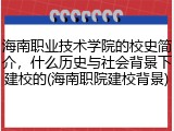 海南职业技术学院的校史简介，什么历史与社会背景下建校的(海南职院建校背景)