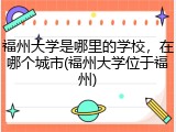 福州大学是哪里的学校，在哪个城市(福州大学位于福州)