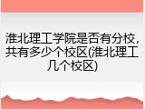 淮北理工学院是否有分校，共有多少个校区(淮北理工几个校区)