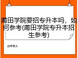 莆田学院要招专升本吗，如何参考(莆田学院专升本招生参考)