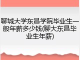 聊城大学东昌学院毕业生一般年薪多少钱(聊大东昌毕业生年薪)