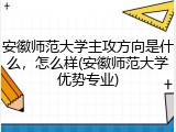 安徽师范大学主攻方向是什么，怎么样(安徽师范大学优势专业)