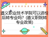 遵义职业技术学院可以进校后转专业吗？(遵义职院转专业政策)