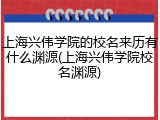 上海兴伟学院的校名来历有什么渊源(上海兴伟学院校名渊源)
