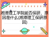 湘潭理工学院能否保研，原因是什么(湘潭理工保研原因)